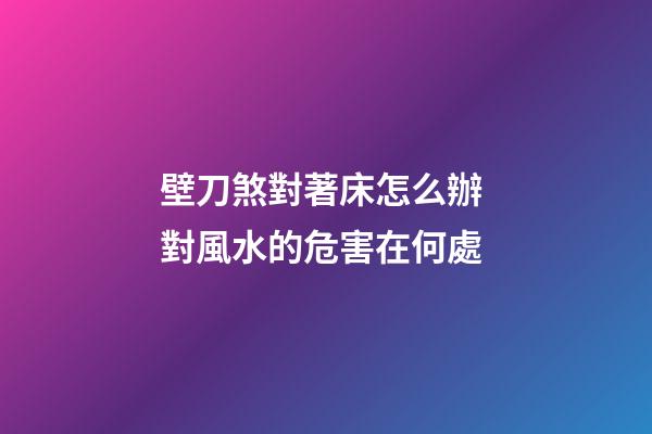 壁刀煞對著床怎么辦 對風水的危害在何處